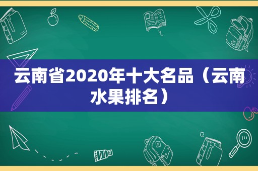 云南省2020年十大名品（云南水果排名）