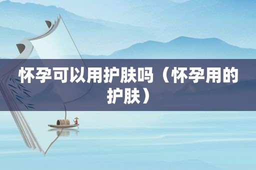 怀孕可以用护肤吗（怀孕用的护肤）