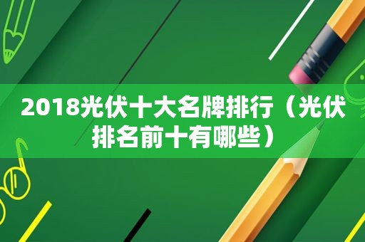 2018光伏十大名牌排行（光伏排名前十有哪些）