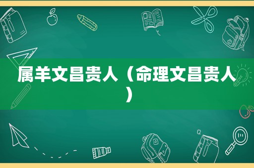 属羊文昌贵人（命理文昌贵人）