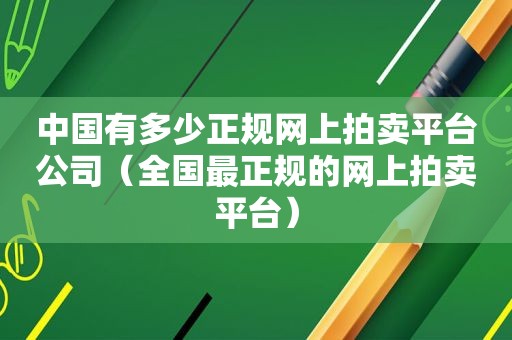 中国有多少正规网上拍卖平台公司（全国最正规的网上拍卖平台）