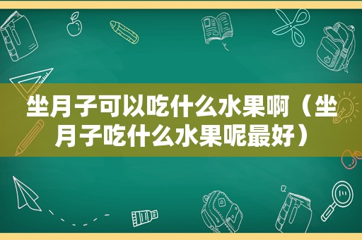 坐月子可以吃什么水果啊（坐月子吃什么水果呢最好）