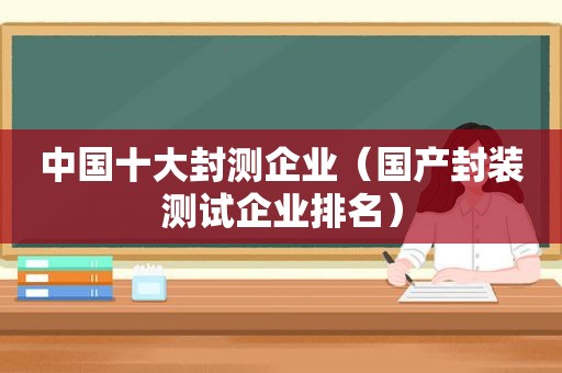 中国十大封测企业（国产封装测试企业排名）