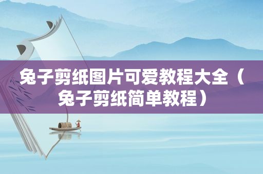 兔子剪纸图片可爱教程大全（兔子剪纸简单教程）