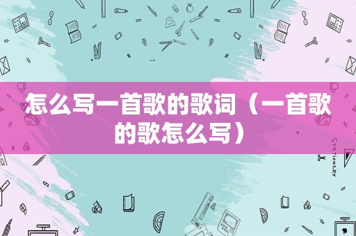 怎么写一首歌的歌词（一首歌的歌怎么写）