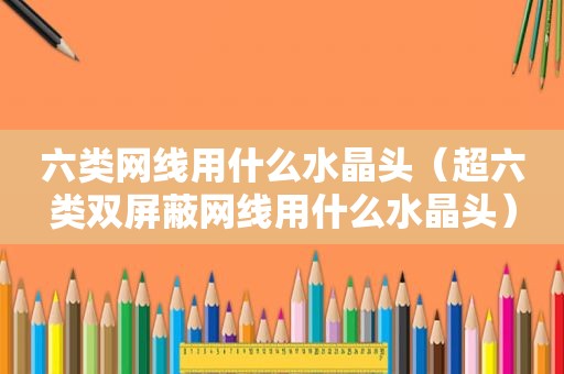 六类网线用什么水晶头（超六类双屏蔽网线用什么水晶头）