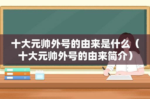 十大元帅外号的由来是什么（十大元帅外号的由来简介）