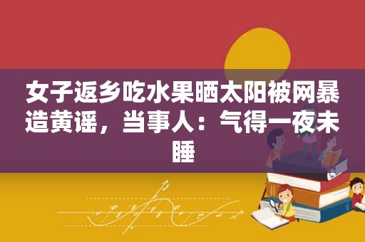 女子返乡吃水果晒太阳被网暴造黄谣，当事人：气得一夜未睡