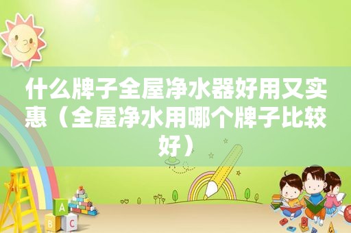 什么牌子全屋净水器好用又实惠（全屋净水用哪个牌子比较好）