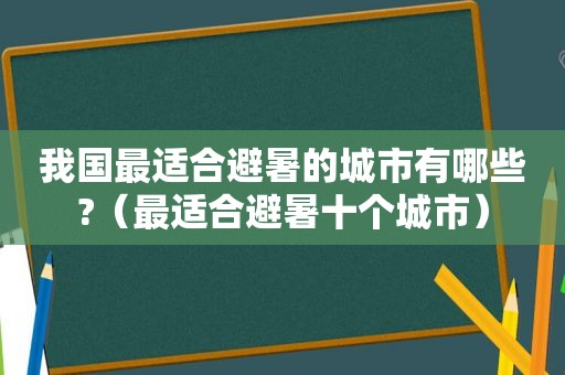 我国最适合避暑的城市有哪些?（最适合避暑十个城市）