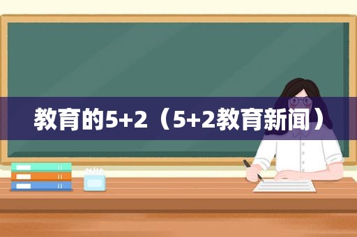 教育的5+2（5+2教育新闻）