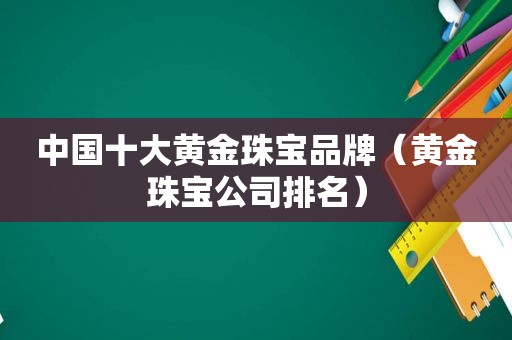 中国十大黄金珠宝品牌（黄金珠宝公司排名）