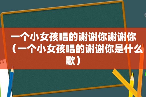 一个小女孩唱的谢谢你谢谢你（一个小女孩唱的谢谢你是什么歌）