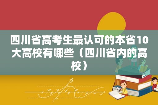 四川省高考生最认可的本省10大高校有哪些（四川省内的高校）