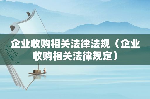 企业收购相关法律法规（企业收购相关法律规定）