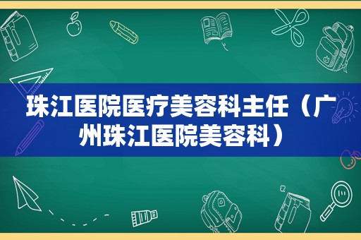 珠江医院医疗美容科主任（广州珠江医院美容科）