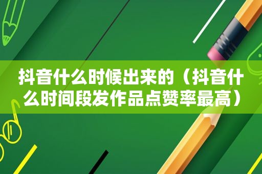 抖音什么时候出来的（抖音什么时间段发作品点赞率最高）