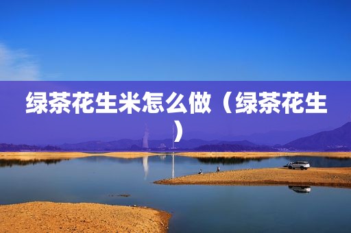 绿茶花生米怎么做（绿茶花生）