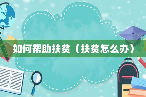 如何帮助扶贫（扶贫怎么办）