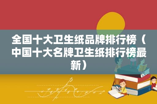 全国十大卫生纸品牌排行榜（中国十大名牌卫生纸排行榜最新）
