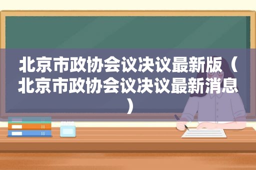 北京市政协会议决议最新版（北京市政协会议决议最新消息）