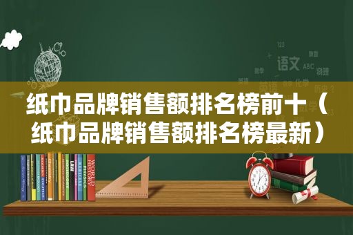 纸巾品牌销售额排名榜前十（纸巾品牌销售额排名榜最新）