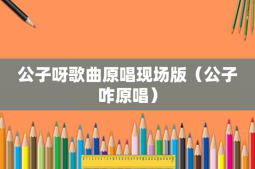公子呀歌曲原唱现场版（公子咋原唱）