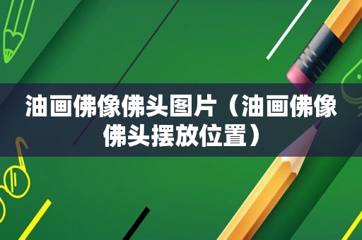 油画佛像佛头图片（油画佛像佛头摆放位置）