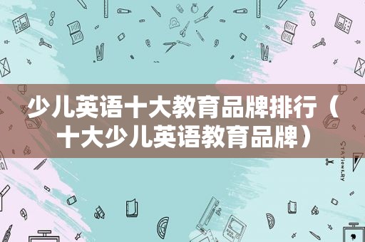 少儿英语十大教育品牌排行（十大少儿英语教育品牌）
