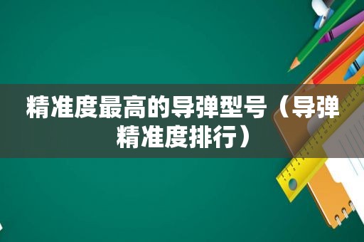 精准度最高的导弹型号（导弹精准度排行）
