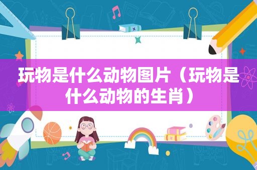 玩物是什么动物图片（玩物是什么动物的生肖）