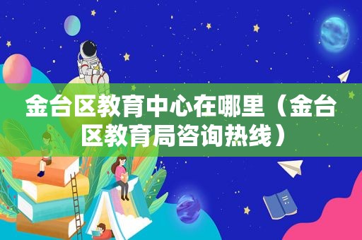 金台区教育中心在哪里（金台区教育局咨询热线）