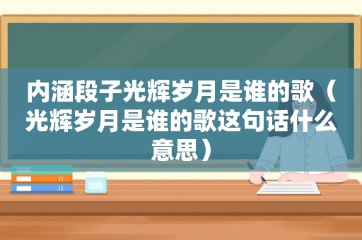 内涵段子光辉岁月是谁的歌（光辉岁月是谁的歌这句话什么意思）