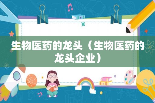 生物医药的龙头（生物医药的龙头企业）