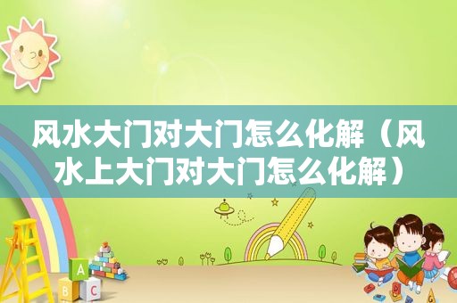 风水大门对大门怎么化解（风水上大门对大门怎么化解）