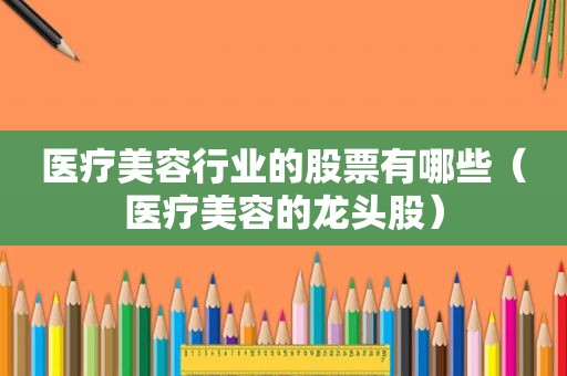 医疗美容行业的股票有哪些（医疗美容的龙头股）