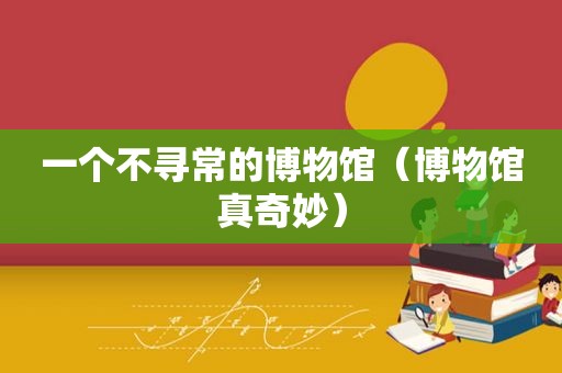 一个不寻常的博物馆（博物馆真奇妙）