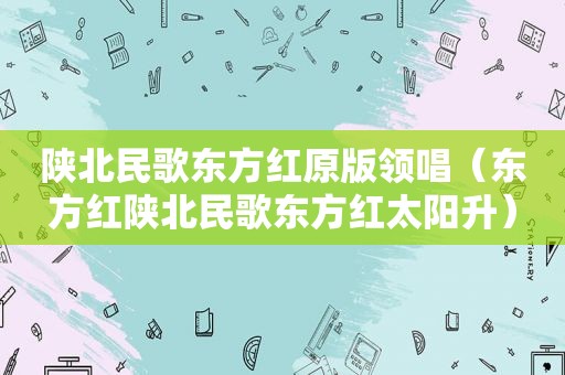 陕北民歌东方红原版领唱（东方红陕北民歌东方红太阳升）