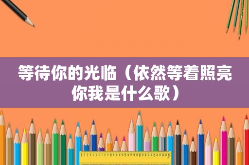 等待你的光临（依然等着照亮你我是什么歌）