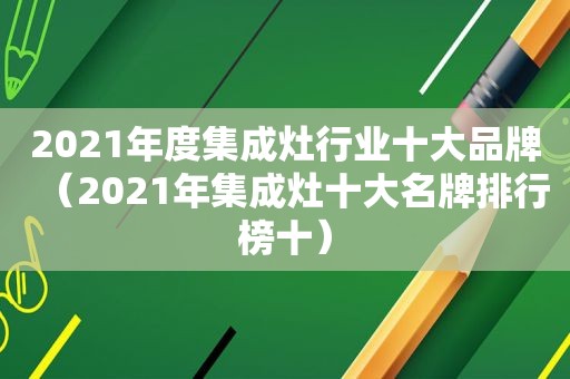 2021年度集成灶行业十大品牌（2021年集成灶十大名牌排行榜十）