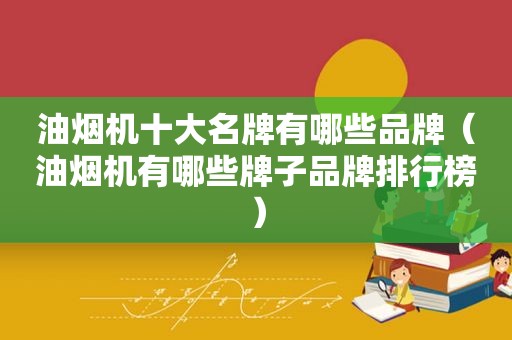 油烟机十大名牌有哪些品牌（油烟机有哪些牌子品牌排行榜）