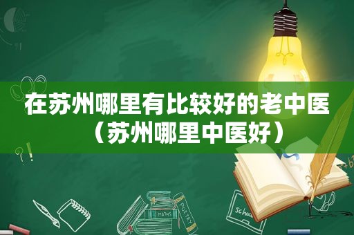 在苏州哪里有比较好的老中医（苏州哪里中医好）