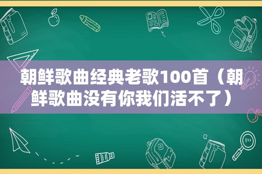 朝鲜歌曲经典老歌100首（朝鲜歌曲没有你我们活不了）