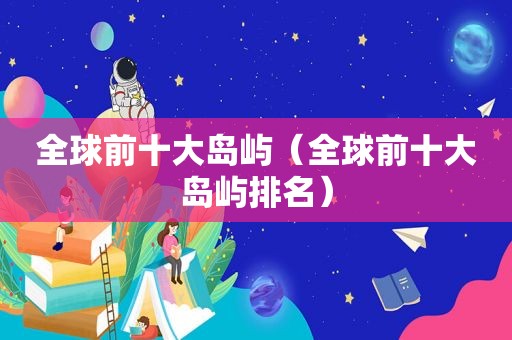 全球前十大岛屿（全球前十大岛屿排名）