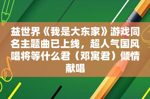 益世界《我是大东家》游戏同名主题曲已上线，超人气国风唱将等什么君（邓寓君）倾情献唱