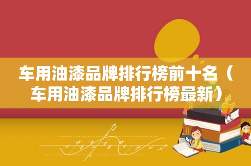 车用油漆品牌排行榜前十名（车用油漆品牌排行榜最新）