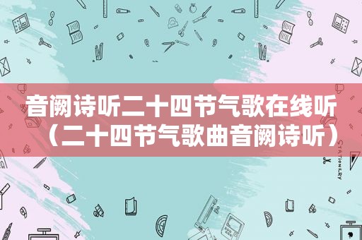 音阙诗听二十四节气歌在线听(二十四节气歌曲音阙诗听) 音阙诗听二十四节气歌在线听(二十四节气歌曲音阙诗听)