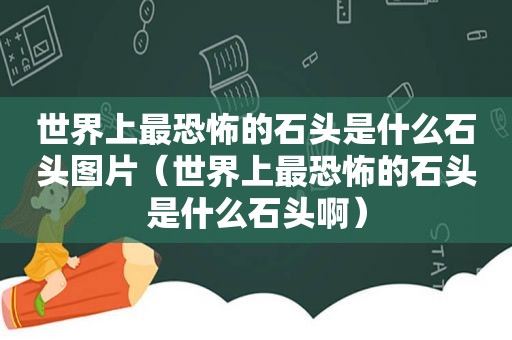 世界上最恐怖的石头是什么石头图片（世界上最恐怖的石头是什么石头啊）