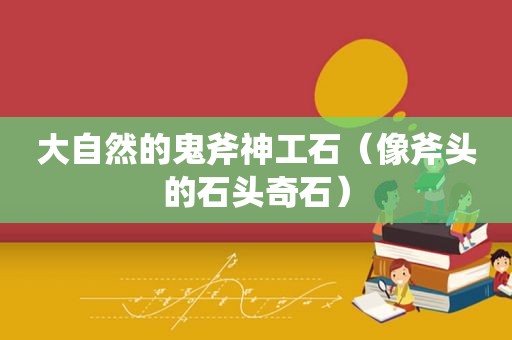 大自然的鬼斧神工石（像斧头的石头奇石）