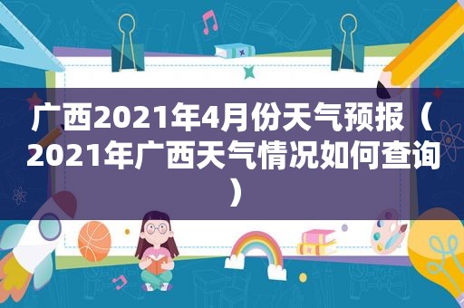 广西2021年4月份天气预报（2021年广西天气情况如何查询）